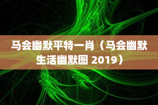 马会幽默平特一肖（马会幽默生活幽默图 2019）