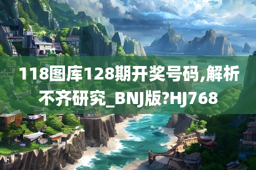 118图库128期开奖号码,解析不齐研究_BNJ版?HJ768