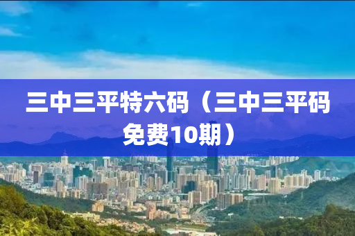 三中三平特六码（三中三平码免费10期）