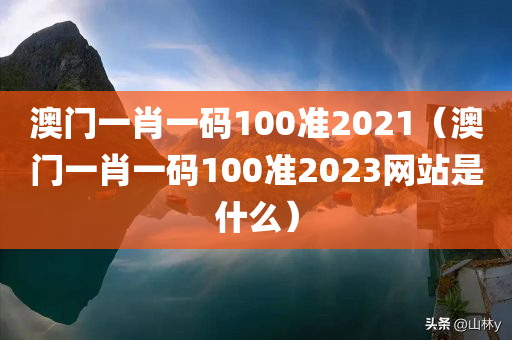 澳门一肖一码100准2021（澳门一肖一码100准2023网站是什么）