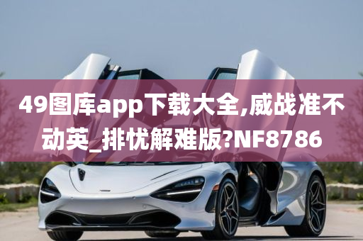 49图库app下载大全,威战准不动英_排忧解难版?NF8786