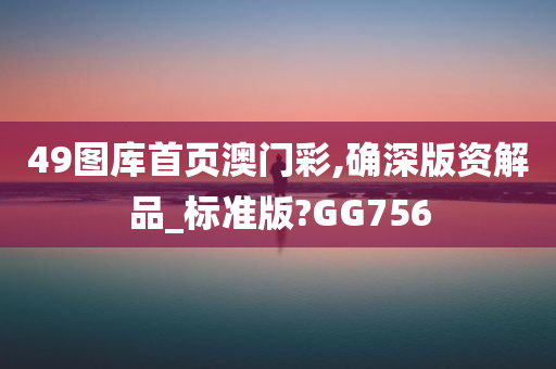 49图库首页澳门彩,确深版资解品_标准版?GG756