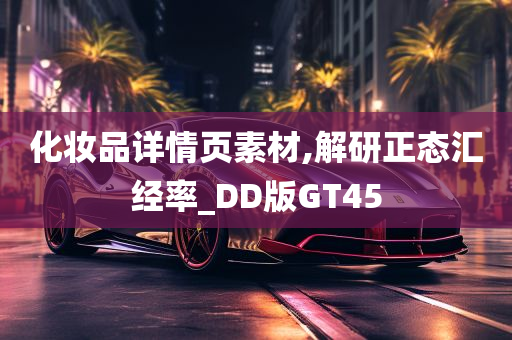 化妆品详情页素材,解研正态汇经率_DD版GT45