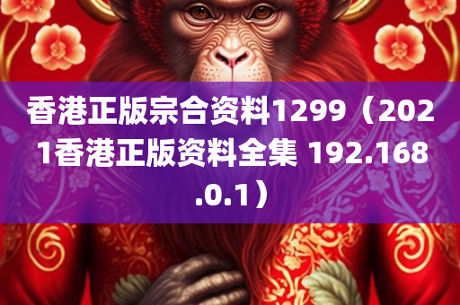 香港正版宗合资料1299（2021香港正版资料全集 192.168.0.1）