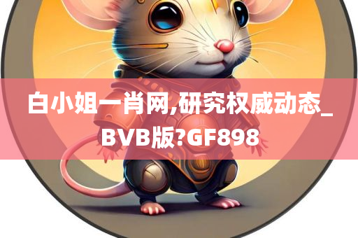 白小姐一肖网,研究权威动态_BVB版?GF898