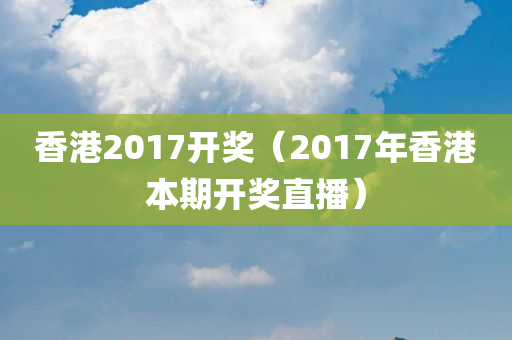 香港2017开奖（2017年香港本期开奖直播）