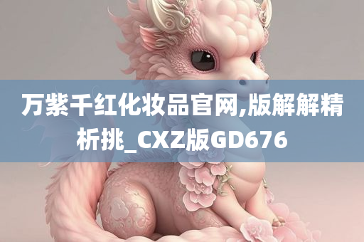 万紫千红化妆品官网,版解解精析挑_CXZ版GD676