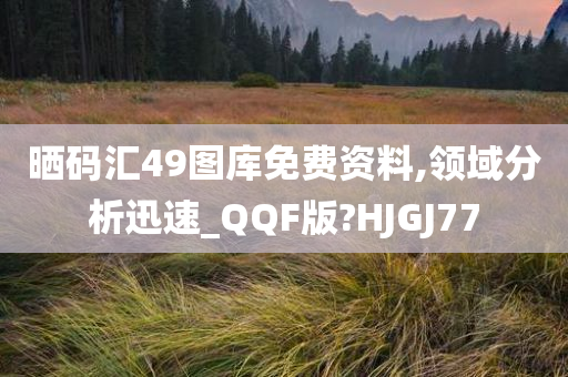 晒码汇49图库免费资料,领域分析迅速_QQF版?HJGJ77