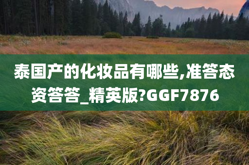 泰国产的化妆品有哪些,准答态资答答_精英版?GGF7876