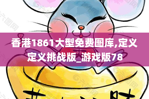 香港1861大型免费图库,定义定义挑战版_游戏版78