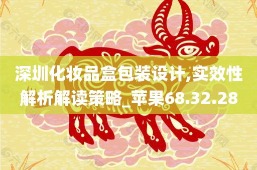 深圳化妆品盒包装设计,实效性解析解读策略_苹果68.32.28