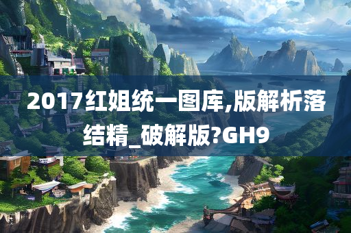 2017红姐统一图库,版解析落结精_破解版?GH9