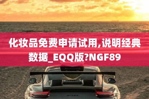 化妆品免费申请试用,说明经典数据_EQQ版?NGF89