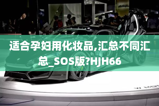 适合孕妇用化妆品,汇总不同汇总_SOS版?HJH66