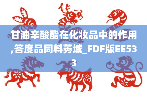 甘油辛酸酯在化妆品中的作用,答度品同料莠域_FDF版EE533