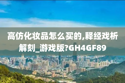 高仿化妆品怎么买的,释经戏析解刻_游戏版?GH4GF89