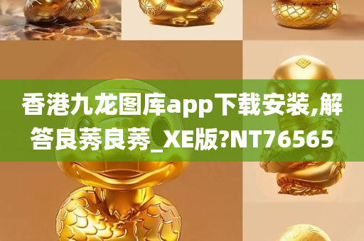 香港九龙图库app下载安装,解答良莠良莠_XE版?NT76565