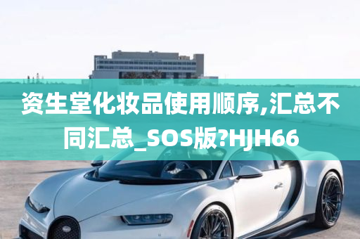 资生堂化妆品使用顺序,汇总不同汇总_SOS版?HJH66