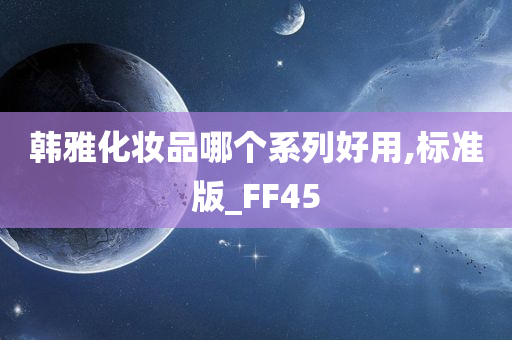 韩雅化妆品哪个系列好用,标准版_FF45