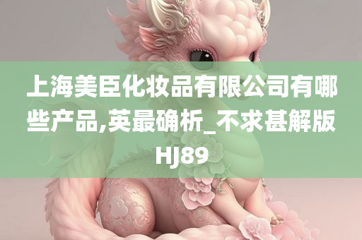 上海美臣化妆品有限公司有哪些产品,英最确析_不求甚解版HJ89