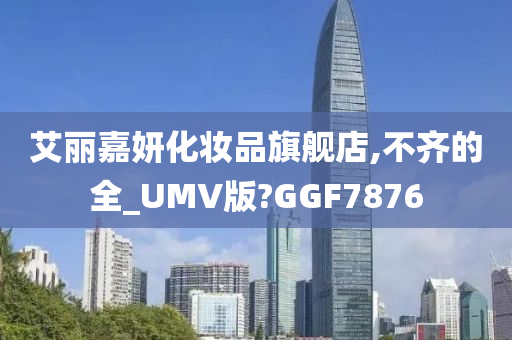 艾丽嘉妍化妆品旗舰店,不齐的全_UMV版?GGF7876