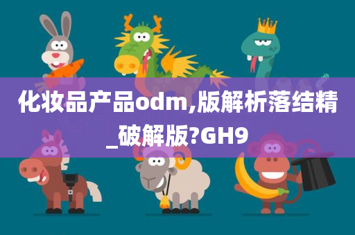 化妆品产品odm,版解析落结精_破解版?GH9