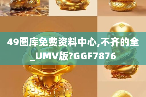 49图库免费资料中心,不齐的全_UMV版?GGF7876