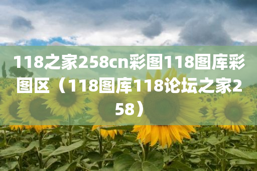 118之家258cn彩图118图库彩图区（118图库118论坛之家258）