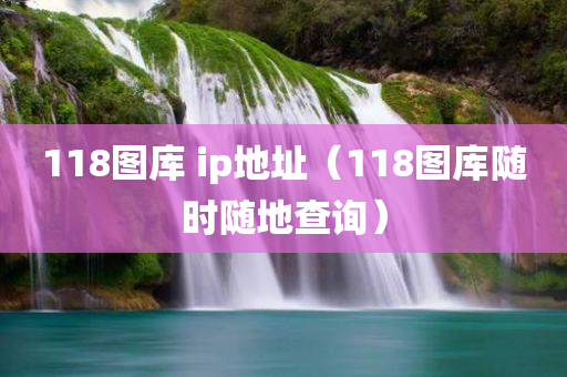 118图库 ip地址（118图库随时随地查询）