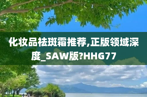 化妆品祛斑霜推荐,正版领域深度_SAW版?HHG77