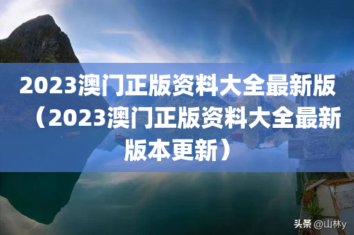 2023澳门正版资料大全最新版（2023澳门正版资料大全最新版本更新）