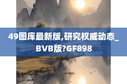 49图库最新版,研究权威动态_BVB版?GF898