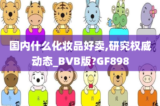 国内什么化妆品好卖,研究权威动态_BVB版?GF898