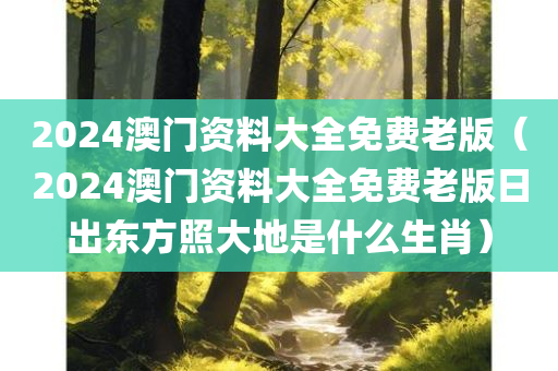 2024澳门资料大全免费老版（2024澳门资料大全免费老版日出东方照大地是什么生肖）