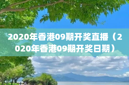 2020年香港09期开奖直播（2020年香港09期开奖日期）