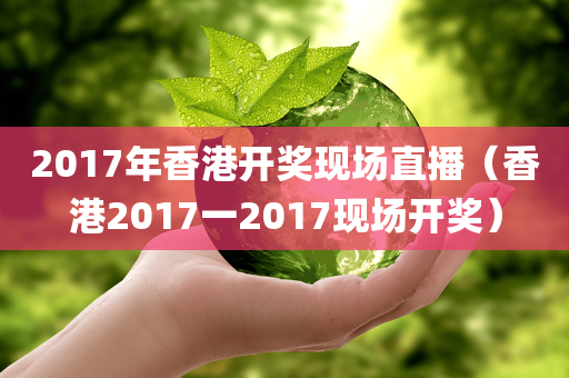 2017年香港开奖现场直播（香港2017一2017现场开奖）