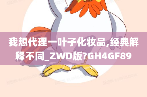 我想代理一叶子化妆品,经典解释不同_ZWD版?GH4GF89