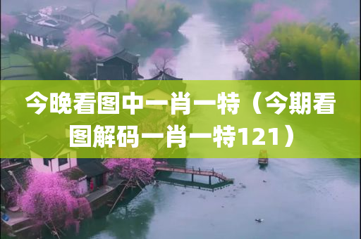 今晚看图中一肖一特（今期看图解码一肖一特121）