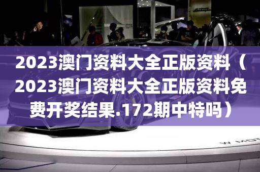 2023澳门资料大全正版资料（2023澳门资料大全正版资料免费开奖结果.172期中特吗）