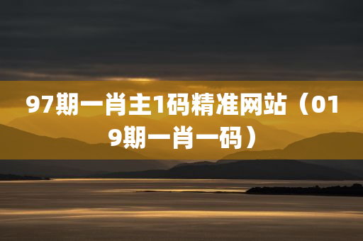 97期一肖主1码精准网站（019期一肖一码）