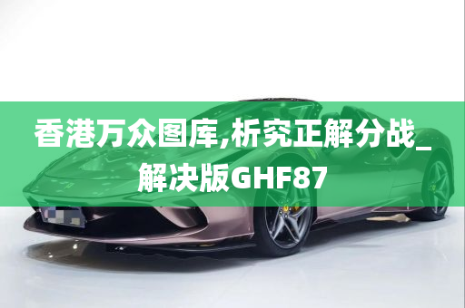 香港万众图库,析究正解分战_解决版GHF87