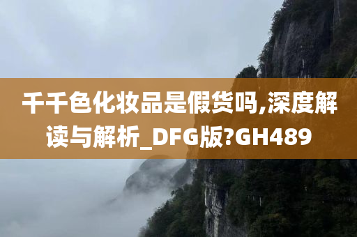 千千色化妆品是假货吗,深度解读与解析_DFG版?GH489