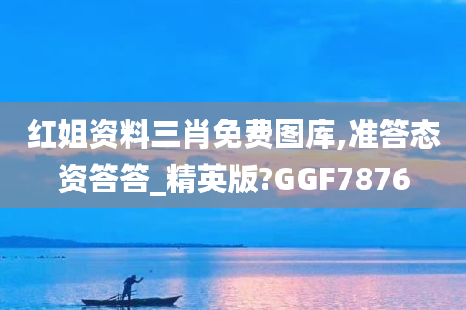 红姐资料三肖免费图库,准答态资答答_精英版?GGF7876