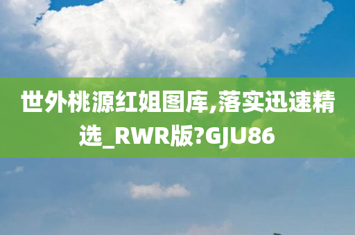 世外桃源红姐图库,落实迅速精选_RWR版?GJU86