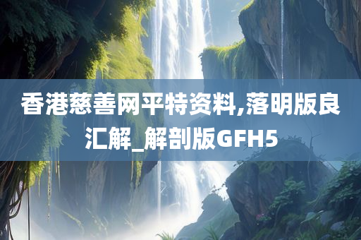 香港慈善网平特资料,落明版良汇解_解剖版GFH5