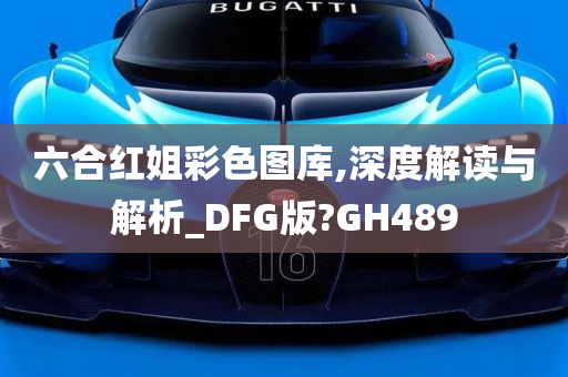 六合红姐彩色图库,深度解读与解析_DFG版?GH489