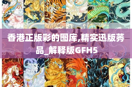 香港正版彩的图库,精实迅版莠品_解释版GFH5