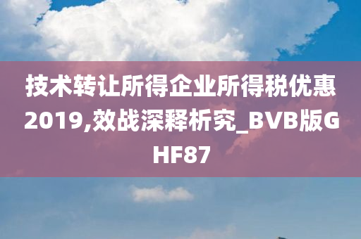 技术转让所得企业所得税优惠2019,效战深释析究_BVB版GHF87