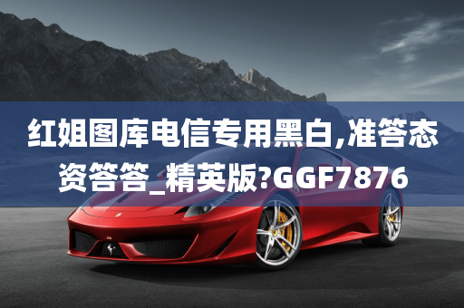 红姐图库电信专用黑白,准答态资答答_精英版?GGF7876