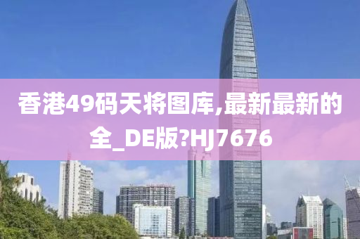 香港49码天将图库,最新最新的全_DE版?HJ7676